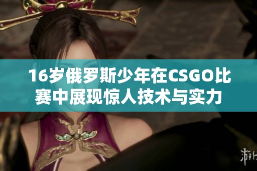 16岁俄罗斯少年在CSGO比赛中展现惊人技术与实力