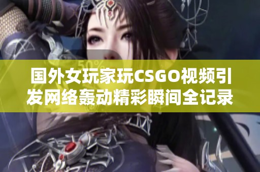国外女玩家玩CSGO视频引发网络轰动精彩瞬间全记录