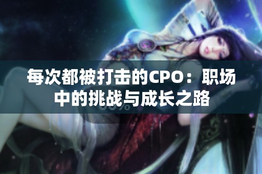 每次都被打击的CPO：职场中的挑战与成长之路