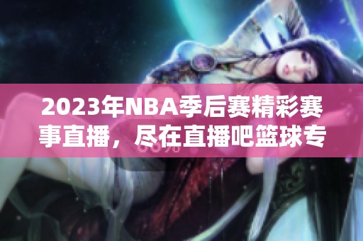 2023年NBA季后赛精彩赛事直播，尽在直播吧篮球专区
