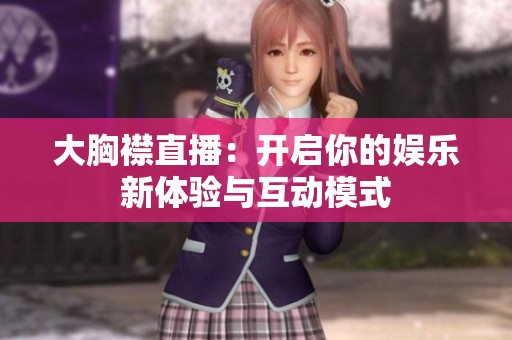 大胸襟直播：开启你的娱乐新体验与互动模式