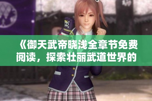 《御天武帝晓浅全章节免费阅读，探索壮丽武道世界的奇幻旅程》