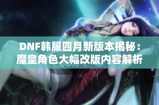 DNF韩服四月新版本揭秘：魔皇角色大幅改版内容解析