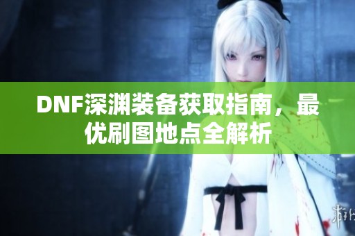 DNF深渊装备获取指南，最优刷图地点全解析