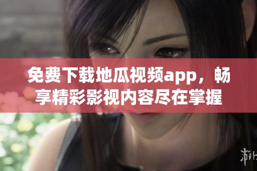 免费下载地瓜视频app，畅享精彩影视内容尽在掌握
