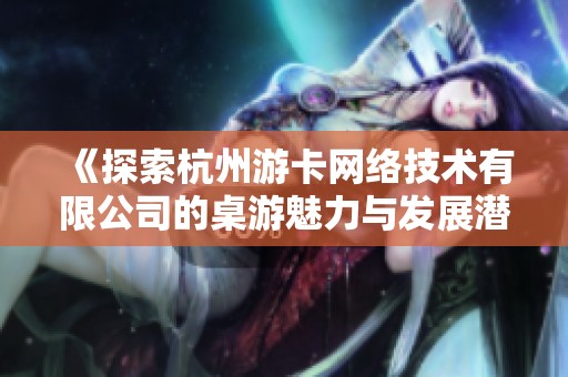 《探索杭州游卡网络技术有限公司的桌游魅力与发展潜力》