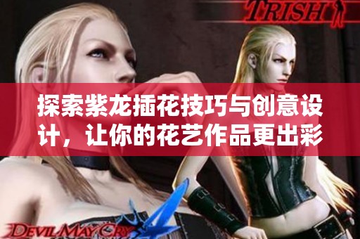 探索紫龙插花技巧与创意设计，让你的花艺作品更出彩