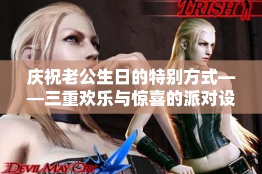 庆祝老公生日的特别方式——三重欢乐与惊喜的派对设计