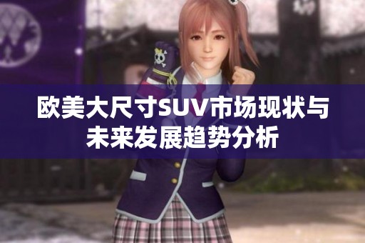 欧美大尺寸SUV市场现状与未来发展趋势分析