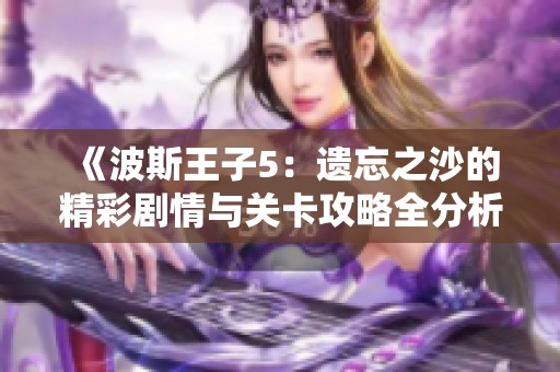 《波斯王子5：遗忘之沙的精彩剧情与关卡攻略全分析》