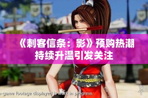 《刺客信条：影》预购热潮持续升温引发关注