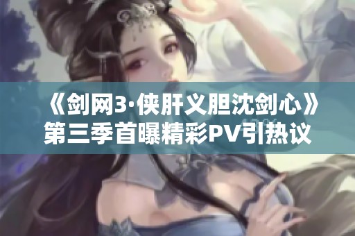 《剑网3·侠肝义胆沈剑心》第三季首曝精彩PV引热议
