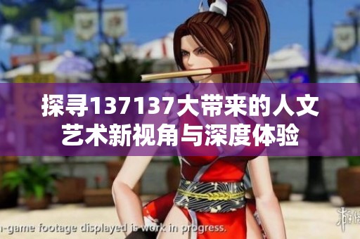 探寻137137大带来的人文艺术新视角与深度体验