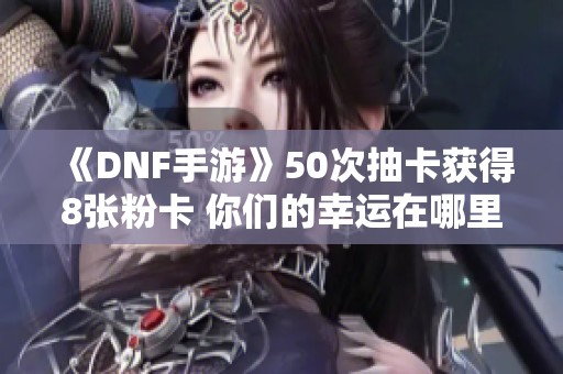 《DNF手游》50次抽卡获得8张粉卡 你们的幸运在哪里？