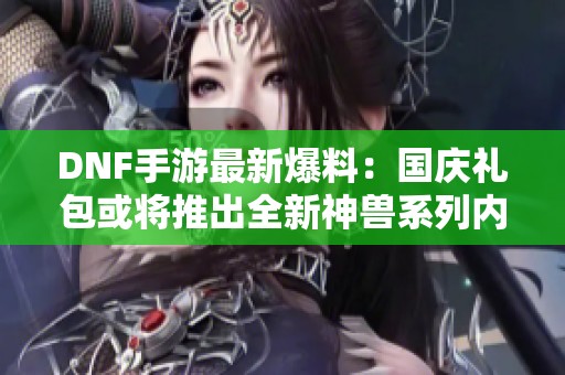 DNF手游最新爆料：国庆礼包或将推出全新神兽系列内容