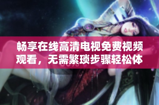 畅享在线高清电视免费视频观看，无需繁琐步骤轻松体验