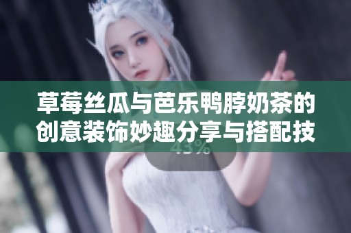 草莓丝瓜与芭乐鸭脖奶茶的创意装饰妙趣分享与搭配技巧