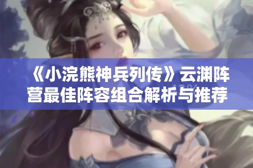 《小浣熊神兵列传》云渊阵营最佳阵容组合解析与推荐