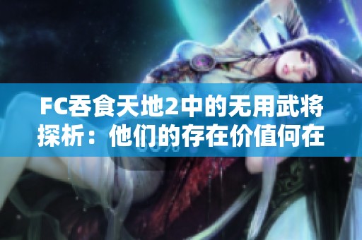 FC吞食天地2中的无用武将探析：他们的存在价值何在？