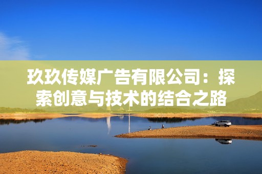 玖玖传媒广告有限公司：探索创意与技术的结合之路
