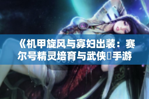 《机甲旋风与寡妇出装：赛尔号精灵培育与武侠乂手游深度解析》