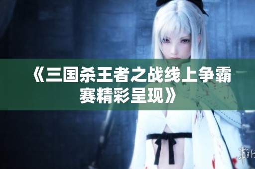 《三国杀王者之战线上争霸赛精彩呈现》