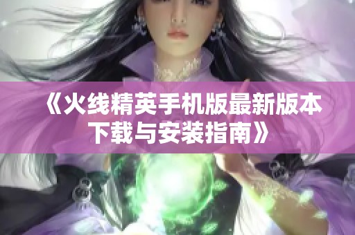 《火线精英手机版最新版本下载与安装指南》