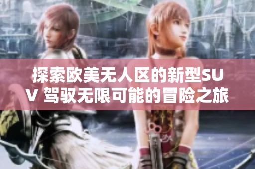 探索欧美无人区的新型SUV 驾驭无限可能的冒险之旅