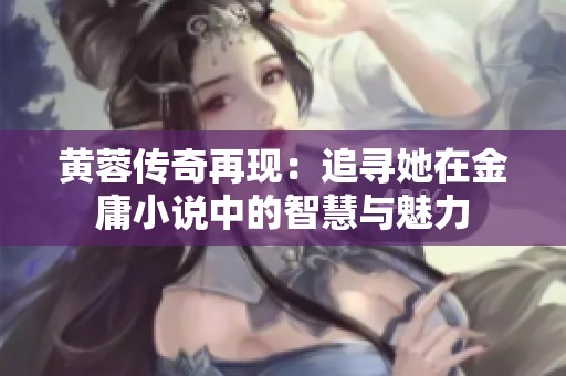 黄蓉传奇再现：追寻她在金庸小说中的智慧与魅力