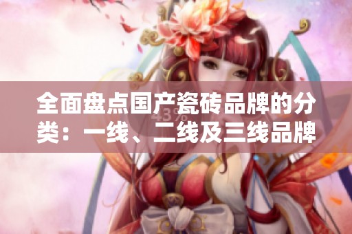 全面盘点国产瓷砖品牌的分类：一线、二线及三线品牌详解