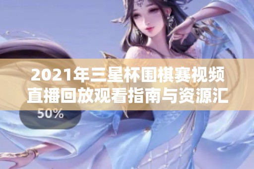 2021年三星杯围棋赛视频直播回放观看指南与资源汇总