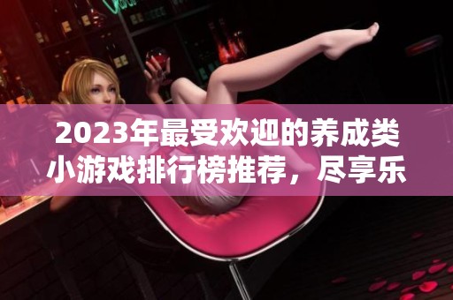 2023年最受欢迎的养成类小游戏排行榜推荐，尽享乐趣与挑战