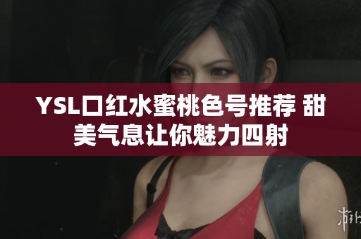 YSL口红水蜜桃色号推荐 甜美气息让你魅力四射