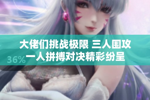 大佬们挑战极限 三人围攻一人拼搏对决精彩纷呈