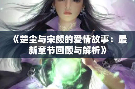 《楚尘与宋颜的爱情故事：最新章节回顾与解析》