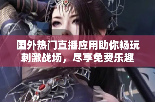 国外热门直播应用助你畅玩刺激战场，尽享免费乐趣