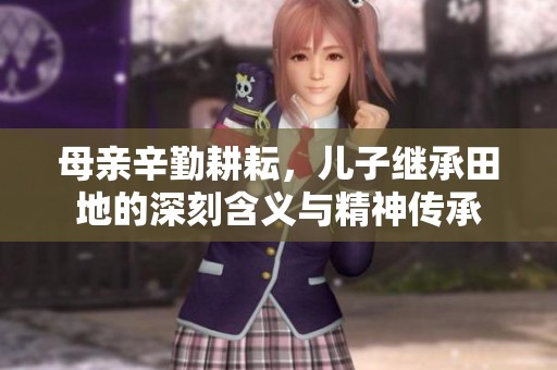 母亲辛勤耕耘，儿子继承田地的深刻含义与精神传承