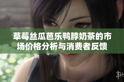 草莓丝瓜芭乐鸭脖奶茶的市场价格分析与消费者反馈