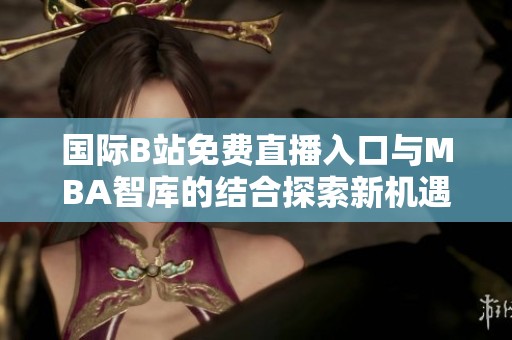 国际B站免费直播入口与MBA智库的结合探索新机遇