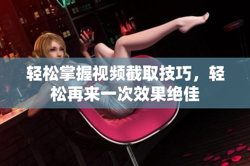 轻松掌握视频截取技巧，轻松再来一次效果绝佳