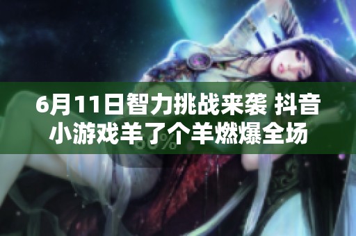 6月11日智力挑战来袭 抖音小游戏羊了个羊燃爆全场