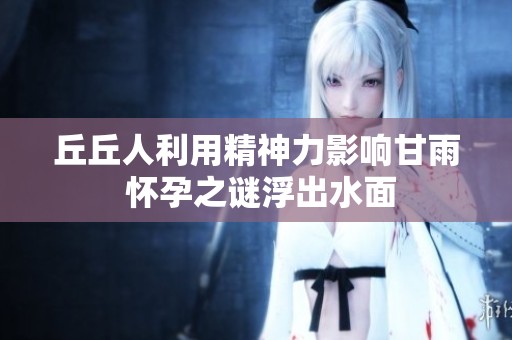 丘丘人利用精神力影响甘雨 怀孕之谜浮出水面