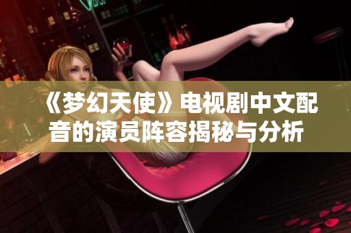 《梦幻天使》电视剧中文配音的演员阵容揭秘与分析