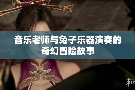 音乐老师与兔子乐器演奏的奇幻冒险故事