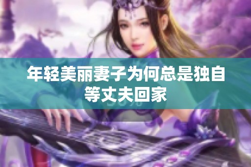 年轻美丽妻子为何总是独自等丈夫回家