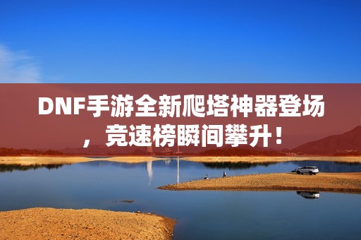 DNF手游全新爬塔神器登场，竞速榜瞬间攀升！