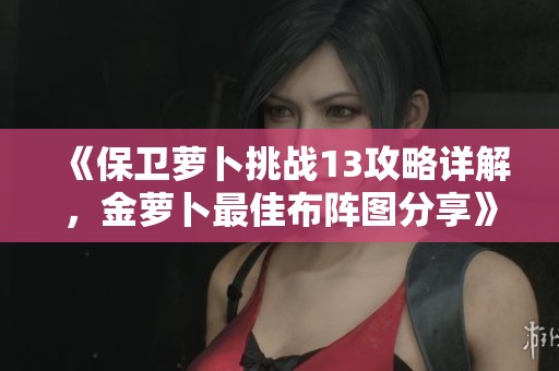 《保卫萝卜挑战13攻略详解，金萝卜最佳布阵图分享》