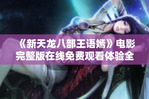 《新天龙八部王语嫣》电影完整版在线免费观看体验全新视觉盛宴