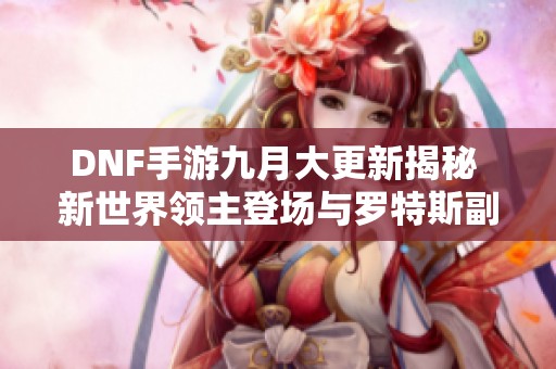 DNF手游九月大更新揭秘 新世界领主登场与罗特斯副本调整分析