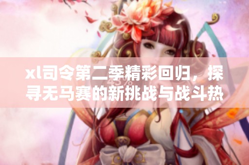 xl司令第二季精彩回归，探寻无马赛的新挑战与战斗热情